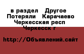 в раздел : Другое » Потеряли . Карачаево-Черкесская респ.,Черкесск г.